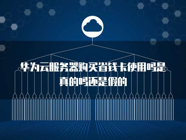 华为云服务器购买省钱卡使用吗是真的吗还是假的