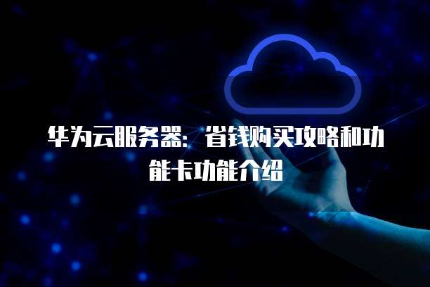 华为云服务器:省钱购买攻略和功能卡功能介绍