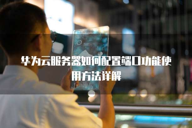 华为云服务器如何配置端口功能使用方法详解