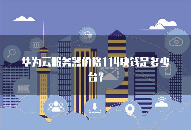 华为云服务器价格114块钱是多少台?