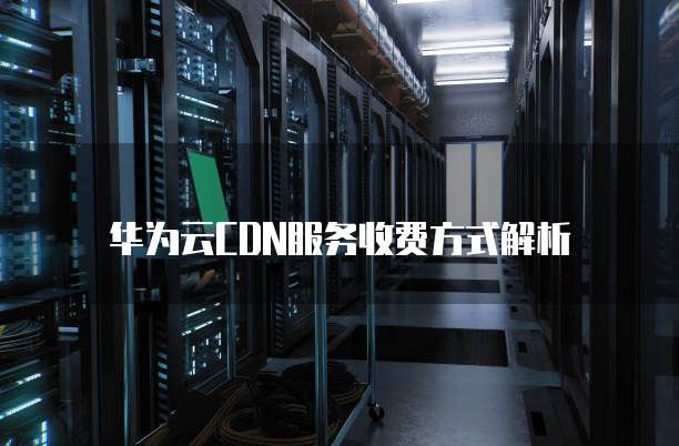 华为云CDN服务收费方式解析