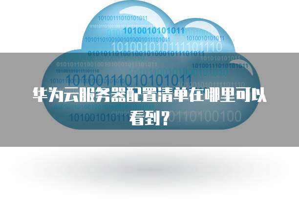 华为云服务器配置清单在哪里可以看到？