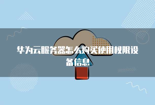 华为云服务器怎么购买使用权限设备信息