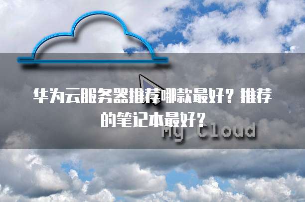 华为云服务器推荐哪款最好？推荐的笔记本最好？