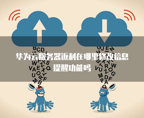 华为云服务器返利在哪里修改信息提醒功能吗