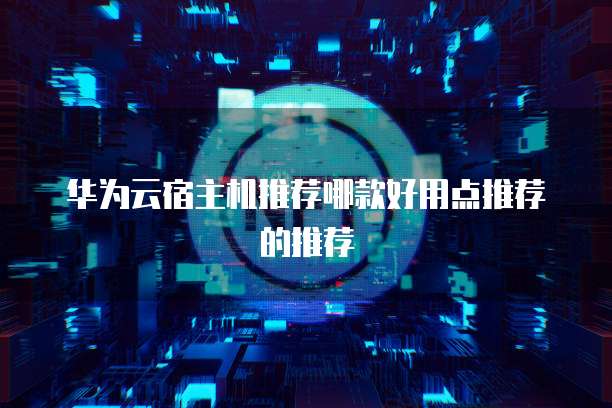华为云宿主机推荐哪款好用点推荐的推荐