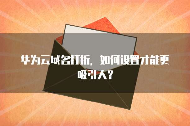 华为云域名打折,如何设置才能更吸引人?