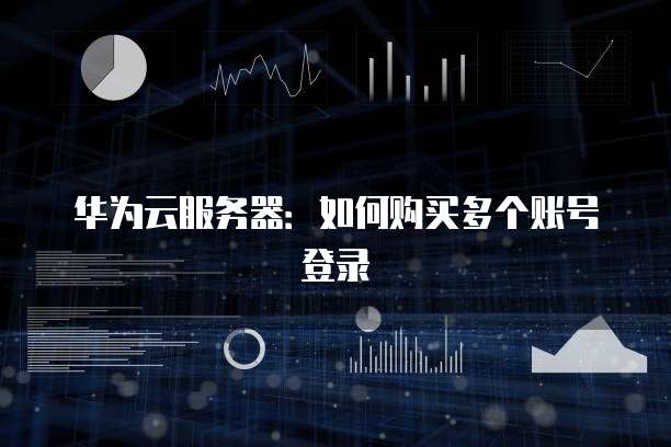 华为云服务器:如何购买多个账号登录