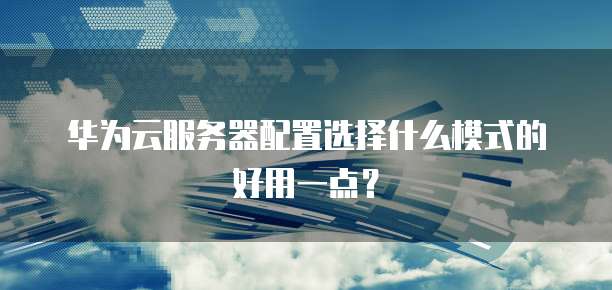 华为云服务器配置选择什么模式的好用一点?