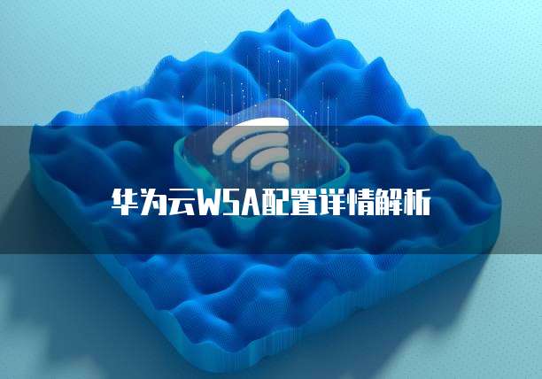 华为云WSA配置详情解析