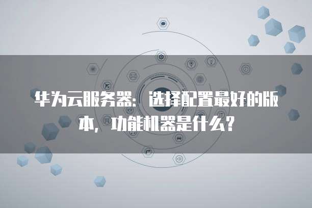 华为云服务器：选择配置最好的版本，功能机器是什么？