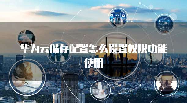 华为云储存配置怎么设置权限功能使用