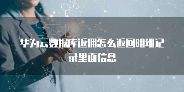 华为云数据库返佣怎么返回明细记录里面信息