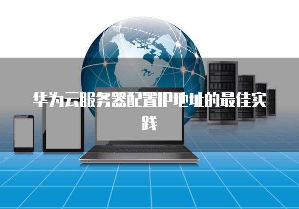 华为云服务器配置IP地址的最佳实践