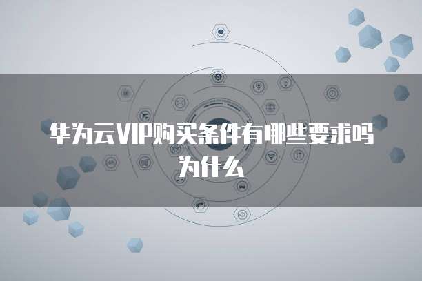 华为云VIP购买条件有哪些要求吗为什么