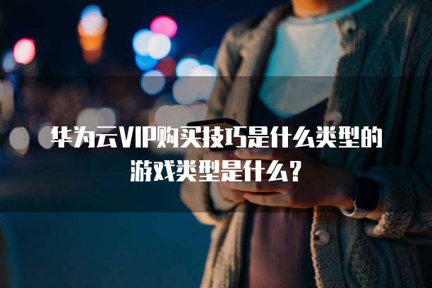 华为云VIP购买技巧是什么类型的游戏类型是什么?