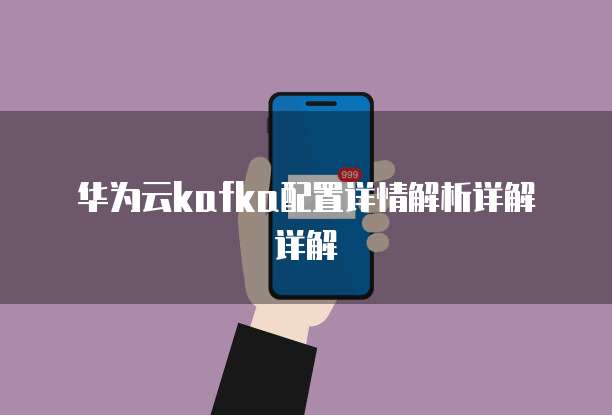 华为云kafka配置详情解析详解详解