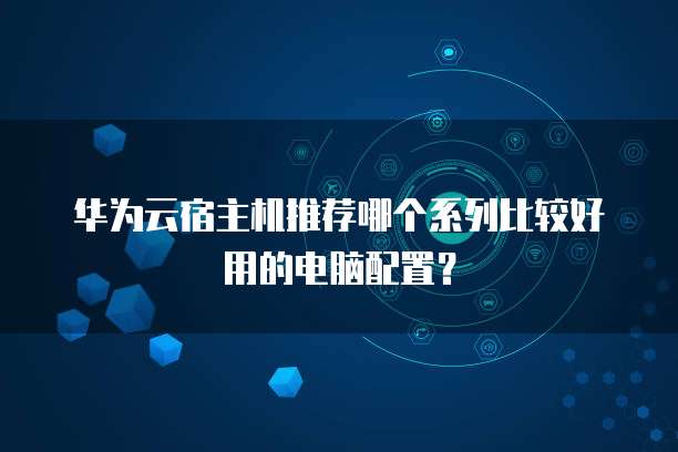 华为云宿主机推荐哪个系列比较好用的电脑配置？