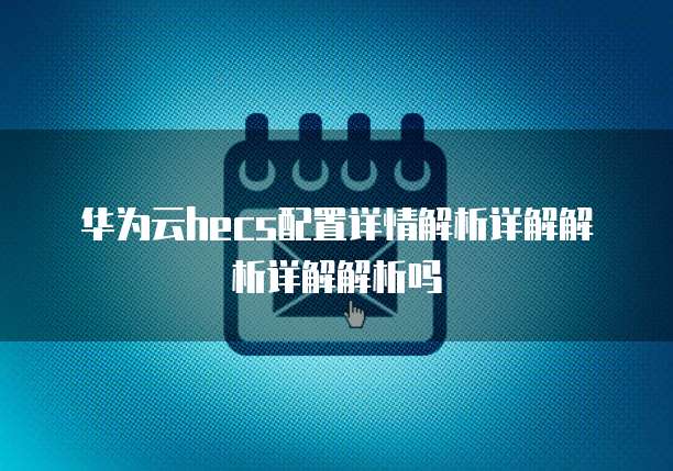 华为云hecs配置详情解析详解解析详解解析吗