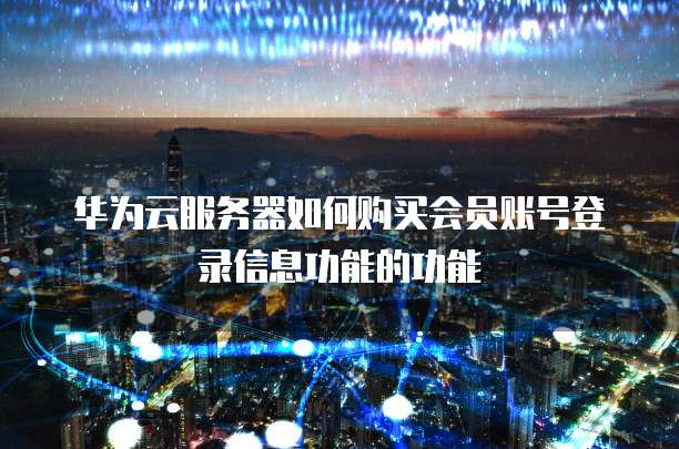 华为云服务器如何购买会员账号登录信息功能的功能