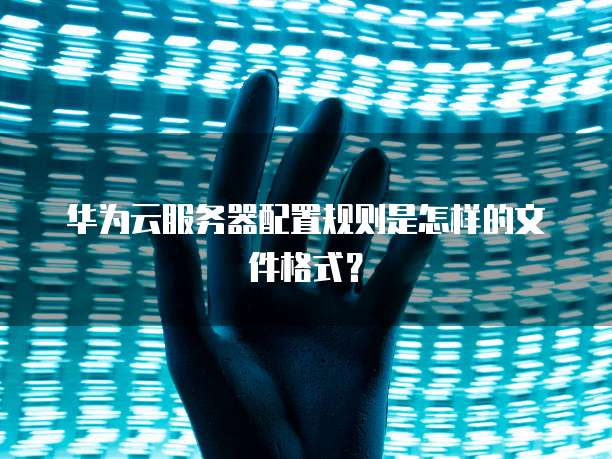 华为云服务器配置规则是怎样的文件格式？