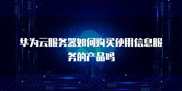 华为云服务器如何购买使用信息服务的产品吗