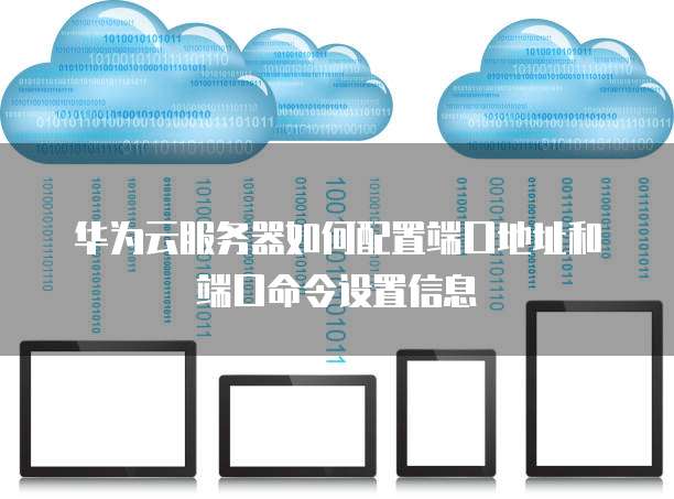 华为云服务器如何配置端口地址和端口命令设置信息