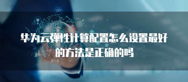 华为云弹性计算配置怎么设置最好的方法是正确的吗