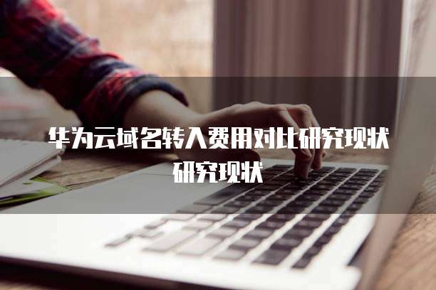 华为云域名转入费用对比研究现状研究现状