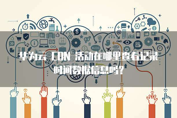 华为云 CDN 活动在哪里查看记录时间数据信息吗?