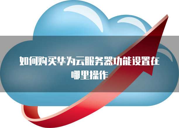 如何购买华为云服务器功能设置在哪里操作