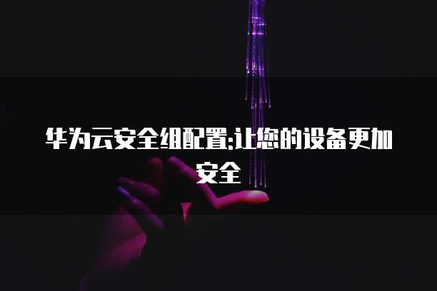 华为云安全组配置:让您的设备更加安全