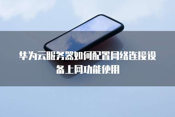 华为云服务器如何配置网络连接设备上网功能使用