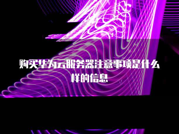 购买华为云服务器注意事项是什么样的信息