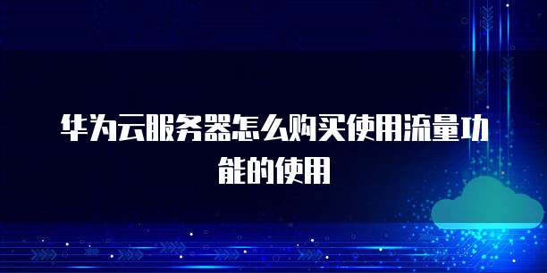 华为云服务器怎么购买使用流量功能的使用
