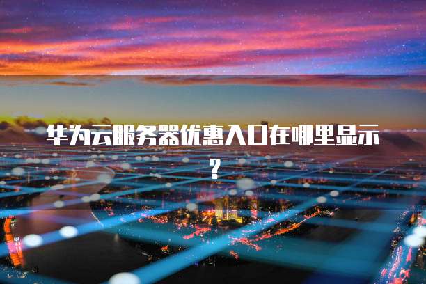 华为云服务器优惠入口在哪里显示？