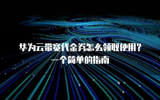 华为云带宽代金券怎么领取使用?一个简单的指南