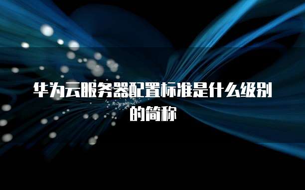 华为云服务器配置标准是什么级别的简称