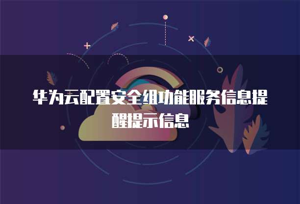 华为云配置安全组功能服务信息提醒提示信息