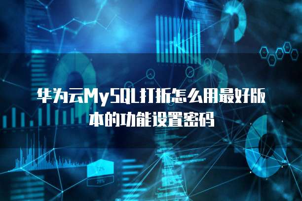 华为云MySQL打折怎么用最好版本的功能设置密码