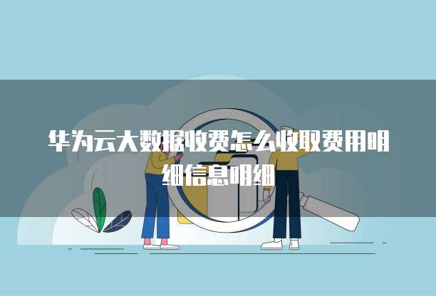 华为云大数据收费怎么收取费用明细信息明细