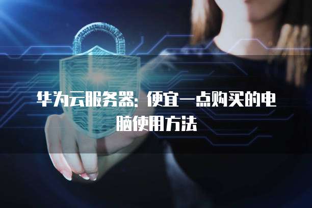 华为云服务器: 便宜一点购买的电脑使用方法