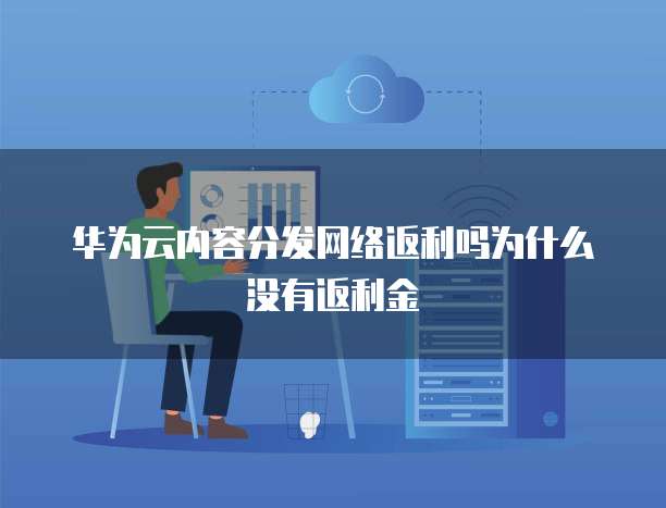 华为云内容分发网络返利吗为什么没有返利金