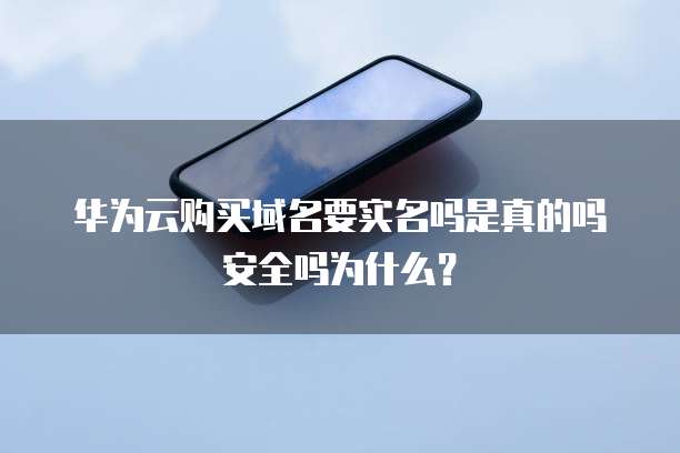 华为云购买域名要实名吗是真的吗安全吗为什么?