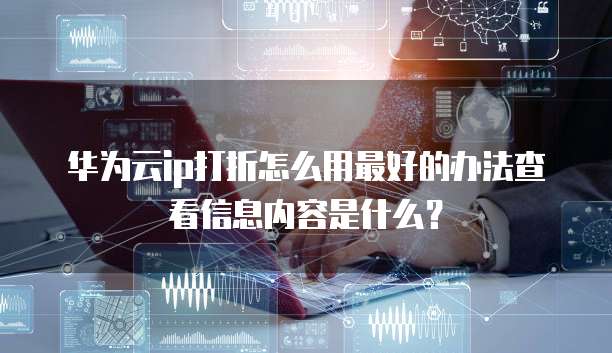 华为云ip打折怎么用最好的办法查看信息内容是什么?