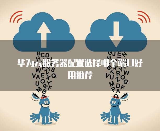 华为云服务器配置选择哪个端口好用推荐