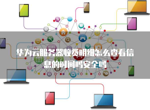 华为云服务器收费明细怎么查看信息的时间吗安全吗