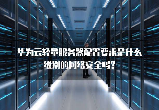 华为云轻量服务器配置要求是什么级别的网络安全吗?