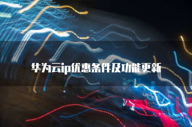 华为云ip优惠条件及功能更新