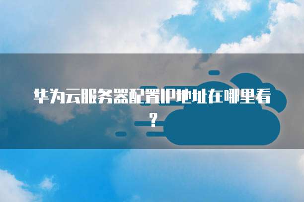 华为云服务器配置IP地址在哪里看?